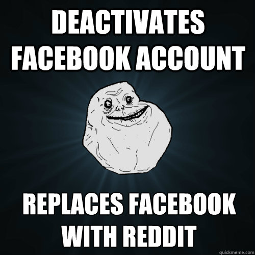 Deactivates Facebook account Replaces facebook with reddit  Forever Alone