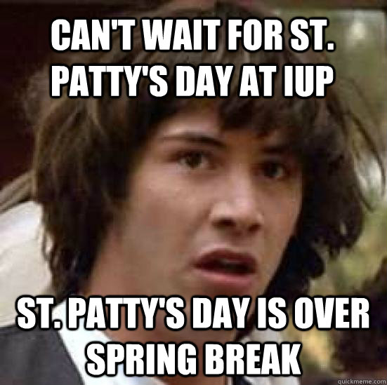 can't wait for st. patty's day at IUP st. patty's day is over spring break  conspiracy keanu