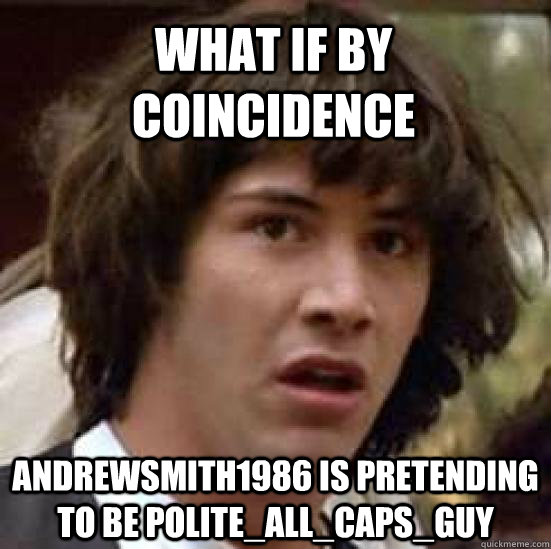 what if by coincidence andrewsmith1986 is pretending to be polite_all_caps_guy - what if by coincidence andrewsmith1986 is pretending to be polite_all_caps_guy  conspiracy keanu