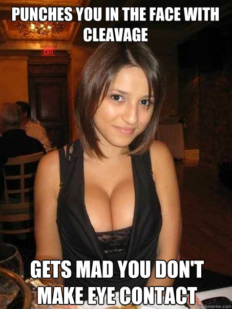 punches you in the face with cleavage Gets mad you don't make eye contact  Eye contact