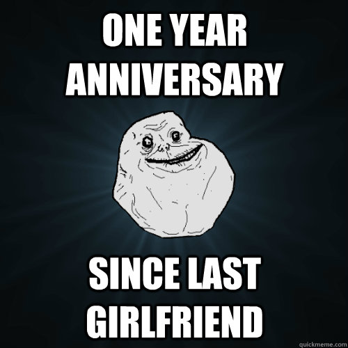 one year anniversary since last girlfriend - one year anniversary since last girlfriend  Forever Alone