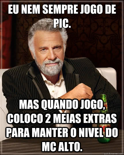 Eu nem sempre jogo de PIC. Mas quando jogo, coloco 2 meias extras para manter o nivel do MC alto.  The Most Interesting Man In The World