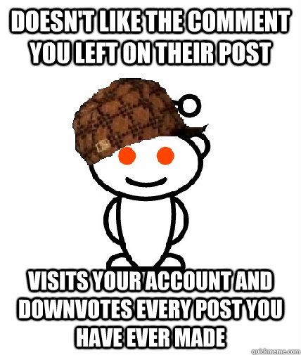 doesn't like the comment you left on their post visits your account and downvotes every post you have ever made  Scumbag Redditor