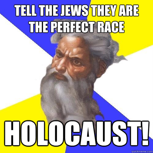 tell the Jews they are the perfect race HOLOCAUST!  Advice God