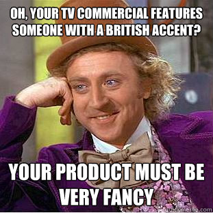 Oh, your TV commercial features someone with a British accent? Your product must be very fancy  Condescending Wonka