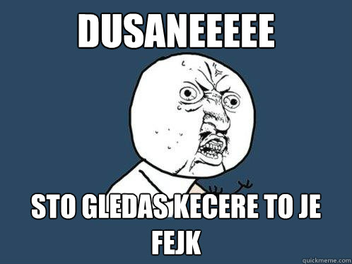 DUSANEEEEE STO GLEDAS KECERE TO JE FEJK  Y U No