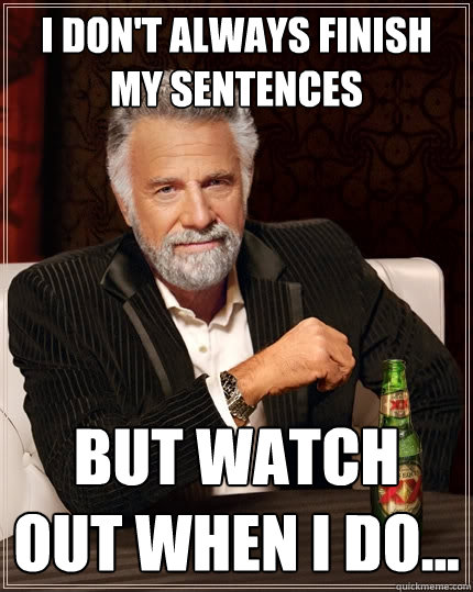 I don't always finish my sentences BUT WATCH OUT WHEN I DO...  The Most Interesting Man In The World
