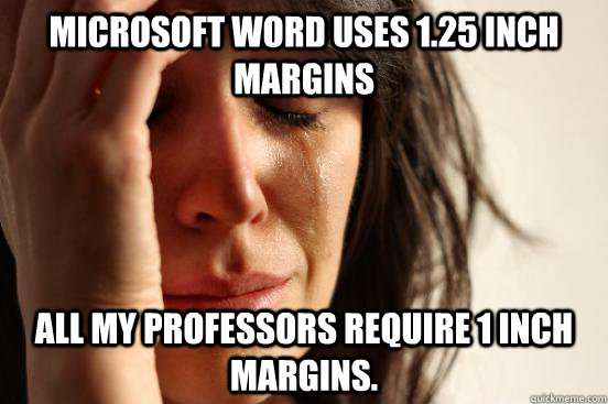 MIcrosoft Word uses 1.25 inch margins All my professors require 1 inch margins.  First World Problems