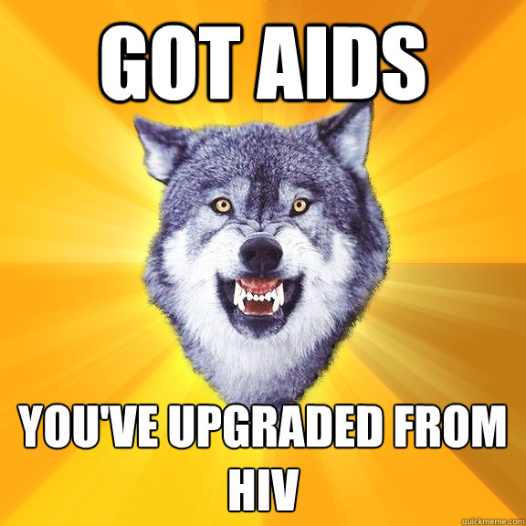 got aids YOU've upgraded from hiv  Courage Wolf