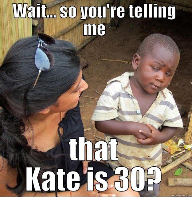 WAIT... SO YOU'RE TELLING ME THAT KATE IS 30? Skeptical Third World Kid