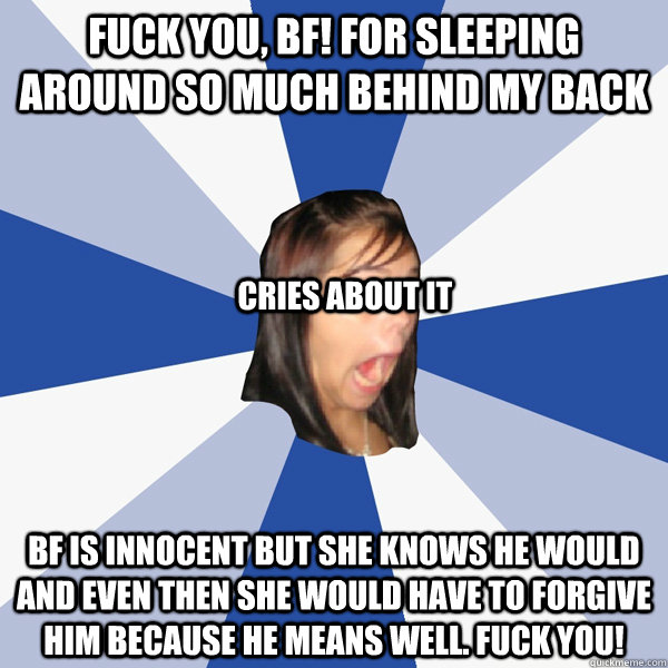 fuck you, bf! for sleeping around so much behind my back bf is innocent but she knows he would and even then she would have to forgive him because he means well. fuck you! cries about it  Annoying Facebook Girl