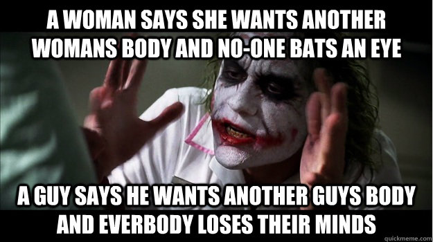 a woman says she wants another womans body and no-one bats an eye a guy says he wants another guys body and everbody loses their minds  Joker Mind Loss