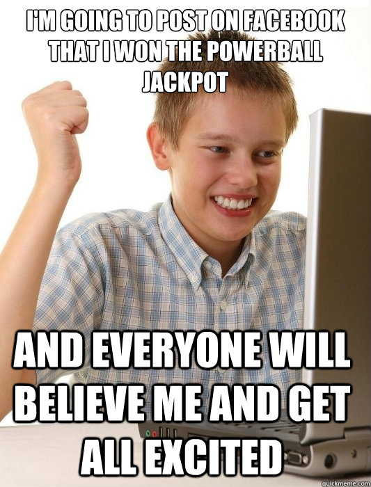 I'm going to post on Facebook that I won the Powerball Jackpot And everyone will believe me and get all excited  First Day on the Internet Kid