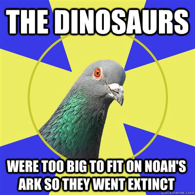 The dinosaurs  Were too big to fit on Noah's Ark so they went extinct  - The dinosaurs  Were too big to fit on Noah's Ark so they went extinct   Religion Pigeon