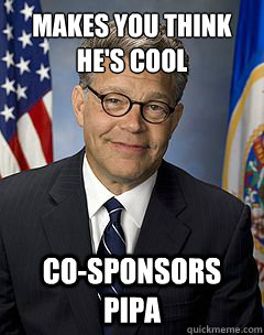 Makes you think he's cool Co-sponsors PIPA  Scumbag Franken