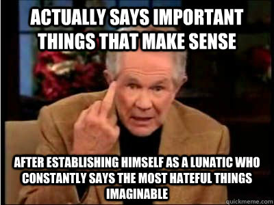 Actually says important things that make sense After establishing himself as a lunatic who constantly says the most hateful things imaginable  