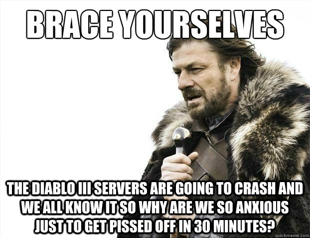 Brace yourselves The Diablo III servers are going to crash and we all know it so why are we so anxious just to get pissed off in 30 minutes?  Brace Yourselves - Borimir
