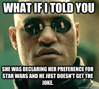 what if i told you she was declaring her preference for star wars and he just doesn't get the joke.  Matrix Morpheus