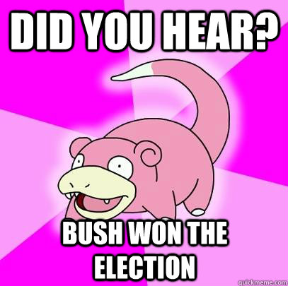 did you hear? bush won the election - did you hear? bush won the election  Slowpoke