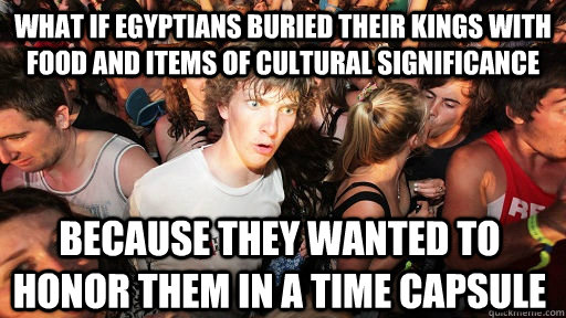 What if Egyptians buried their kings with food and items of cultural significance because they wanted to honor them in a time capsule  Sudden Clarity Clarence
