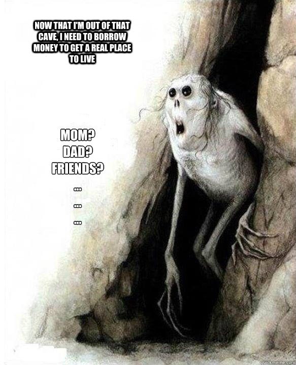 Mom?
Dad?
Friends?
...
...
... Now that I'm out of that cave, I need to borrow money to get a real place to live  Mom Dad Friends