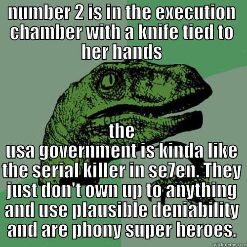 NUMBER 2 IS IN THE EXECUTION CHAMBER WITH A KNIFE TIED TO HER HANDS THE USA GOVERNMENT IS KINDA LIKE THE SERIAL KILLER IN SE7EN. THEY JUST DON'T OWN UP TO ANYTHING AND USE PLAUSIBLE DENIABILITY AND ARE PHONY SUPER HEROES. Philosoraptor