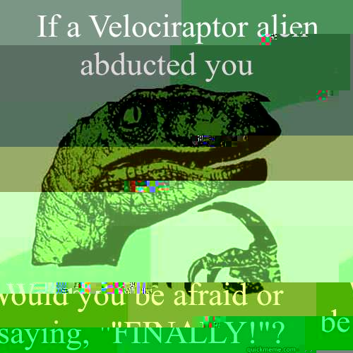If a Velociraptor alien abducted you Would you be afraid or be saying, 