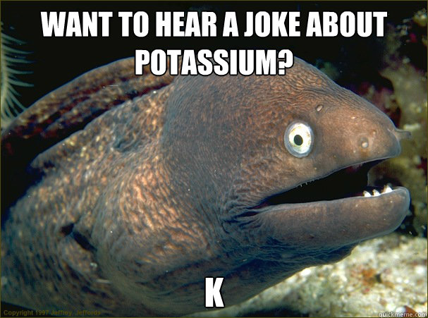 Want to hear a joke about Potassium? K  Bad Joke Eel