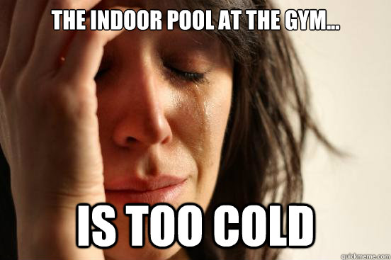 The indoor pool at the gym... is TOO COLD  First World Problems