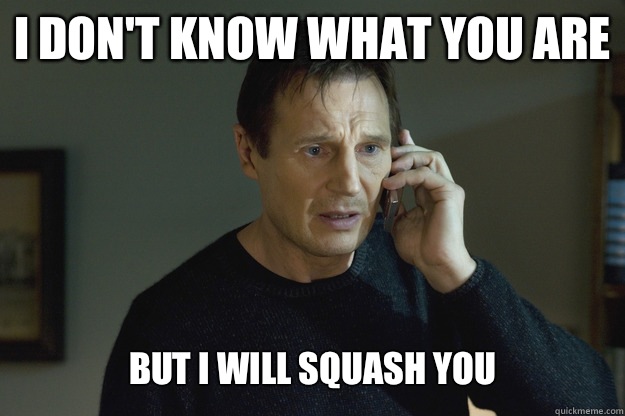 I don't know what you are But I will squash you  Taken