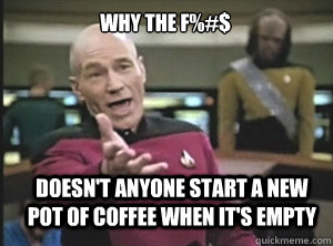 why the f%#$ doesn't anyone start a new pot of coffee when it's empty  Annoyed Picard