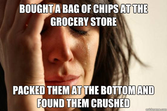 bought a bag of chips at the grocery store packed them at the bottom and found them crushed  First World Problems