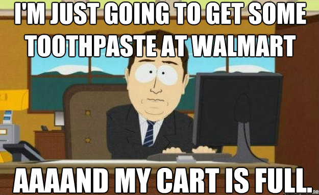 I'm just going to get some toothpaste at Walmart AAAAND my cart is full.  aaaand its gone