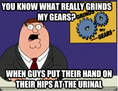 you know what really grinds my gears? when guys put their hand on their hips at the urinal  Family Guy Grinds My Gears