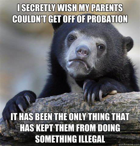 i secretly wish my parents couldn't get off of probation it has been the only thing that has kept them from doing something illegal - i secretly wish my parents couldn't get off of probation it has been the only thing that has kept them from doing something illegal  confessionbear