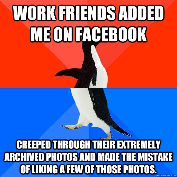 work friends added me on facebook creeped through their extremely archived photos and made the mistake of liking a few of those photos.  Socially Awesome Awkward Penguin