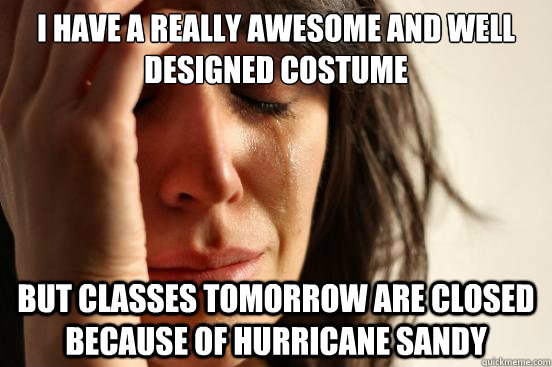 I have a really awesome and well designed costume but classes tomorrow are closed because of hurricane sandy  First World Problems