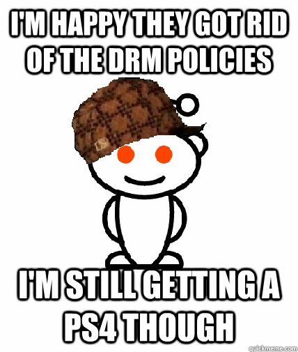I'm happy they got rid of the DRM policies I'm still getting a PS4 though - I'm happy they got rid of the DRM policies I'm still getting a PS4 though  Scumbag Reddit