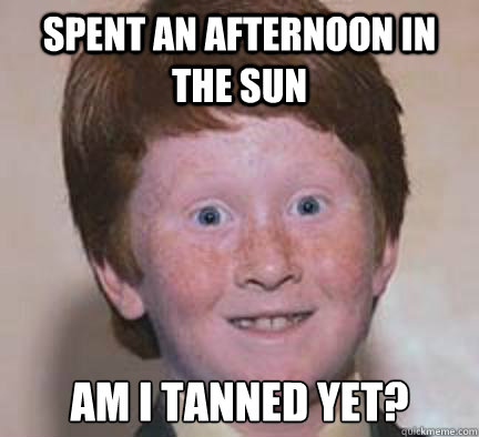 Spent an afternoon in the sun Am I tanned yet?  Over Confident Ginger