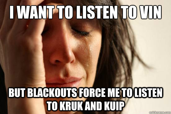 I want to listen to vin but blackouts force me to listen to kruk and kuip  First World Problems