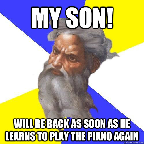my son! will be back as soon as he learns to play the piano again  Advice God