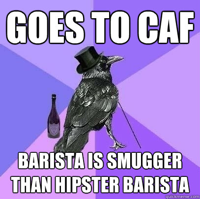 Goes to café  barista is smugger than hipster barista   - Goes to café  barista is smugger than hipster barista    Rich Raven