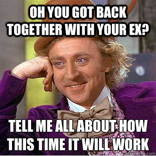 oh you got back together with your ex? tell me all about how this time it will work  Creepy Wonka