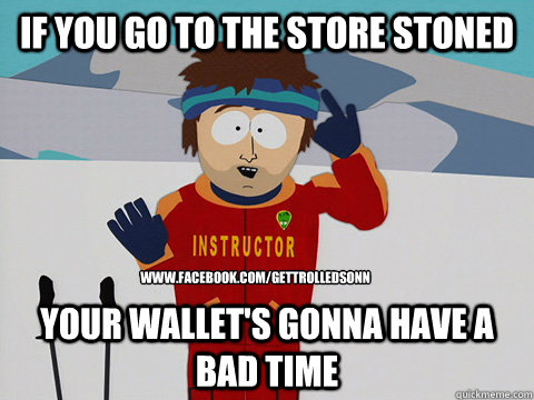 If you go to the store stoned your wallet's gonna have a bad time www.facebook.com/gettrolledsonn  Youre gonna have a bad time