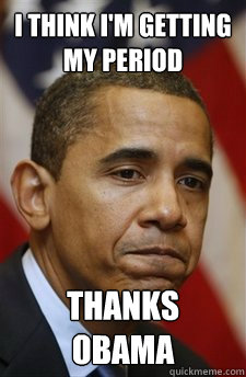 I think I'm getting my period Thanks obama - I think I'm getting my period Thanks obama  Everything Is Barack Obamas Fault