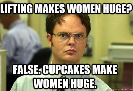 Lifting makes women huge? False. Cupcakes make women huge.  Schrute