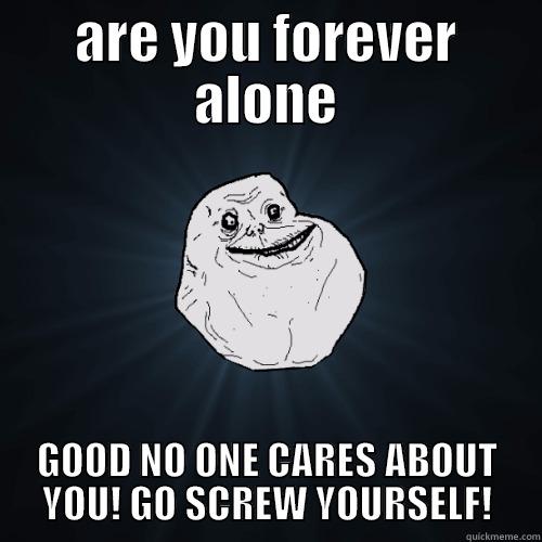 ARE YOU FOREVER ALONE GOOD NO ONE CARES ABOUT YOU! GO SCREW YOURSELF! Forever Alone
