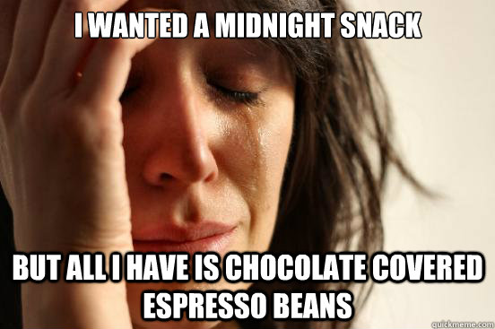 I wanted a midnight snack but all I have is Chocolate covered espresso beans  First World Problems