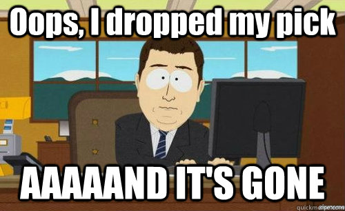 Oops, I dropped my pick AAAAAND IT'S GONE - Oops, I dropped my pick AAAAAND IT'S GONE  anditsgone