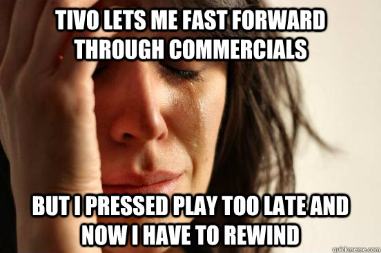tivo lets me fast forward through commercials  but i pressed play too late and now i have to rewind - tivo lets me fast forward through commercials  but i pressed play too late and now i have to rewind  First World Problems